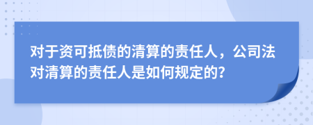 对于资可抵债的清算的责任人，公司法对清算的责任人是如何规定的？
