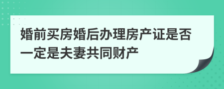 婚前买房婚后办理房产证是否一定是夫妻共同财产