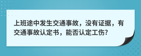 上班途中发生交通事故，没有证据，有交通事故认定书，能否认定工伤?