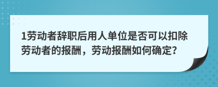 1劳动者辞职后用人单位是否可以扣除劳动者的报酬，劳动报酬如何确定？