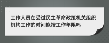 工作人员在受过民主革命政策机关组织机构工作的时间能按工作年限吗