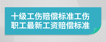 十级工伤赔偿标准工伤职工最新工资赔偿标准