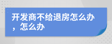 开发商不给退房怎么办，怎么办