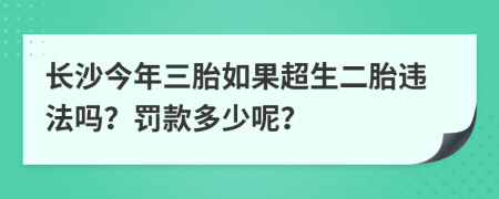 长沙今年三胎如果超生二胎违法吗？罚款多少呢？