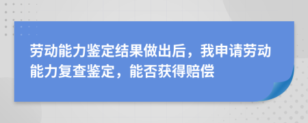 劳动能力鉴定结果做出后，我申请劳动能力复查鉴定，能否获得赔偿
