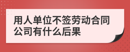 用人单位不签劳动合同公司有什么后果