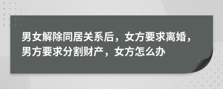 男女解除同居关系后，女方要求离婚，男方要求分割财产，女方怎么办