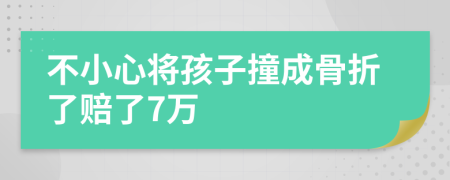 不小心将孩子撞成骨折了赔了7万