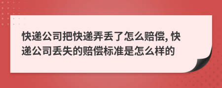 快递公司把快递弄丢了怎么赔偿, 快递公司丢失的赔偿标准是怎么样的