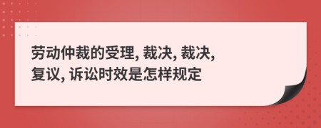 劳动仲裁的受理, 裁决, 裁决, 复议, 诉讼时效是怎样规定