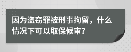 因为盗窃罪被刑事拘留，什么情况下可以取保候审？