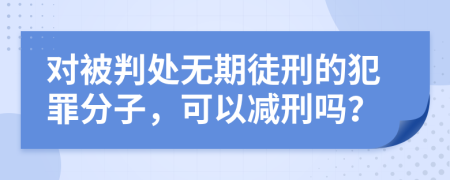 对被判处无期徒刑的犯罪分子，可以减刑吗？