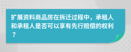 扩展资料商品房在拆迁过程中，承租人和承租人是否可以享有先行赔偿的权利？