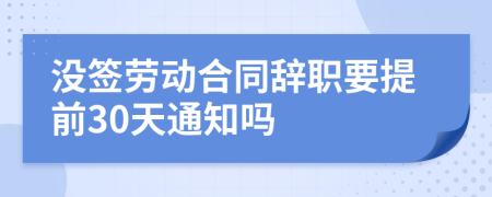 没签劳动合同辞职要提前30天通知吗