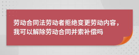 劳动合同法劳动者拒绝变更劳动内容，我可以解除劳动合同并索补偿吗