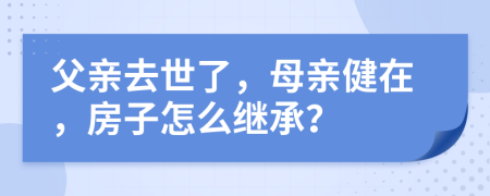 父亲去世了，母亲健在，房子怎么继承？
