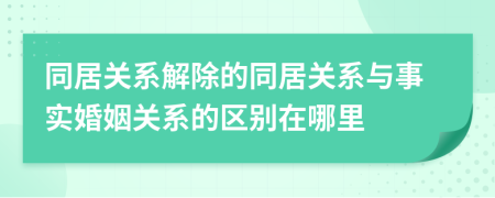 同居关系解除的同居关系与事实婚姻关系的区别在哪里