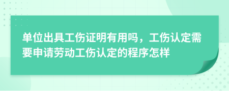 单位出具工伤证明有用吗，工伤认定需要申请劳动工伤认定的程序怎样