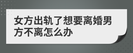 女方出轨了想要离婚男方不离怎么办