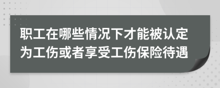 职工在哪些情况下才能被认定为工伤或者享受工伤保险待遇