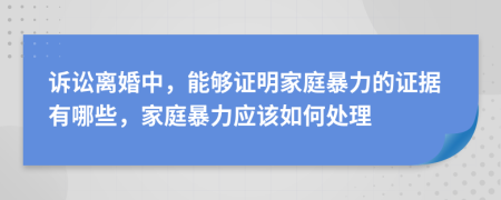 诉讼离婚中，能够证明家庭暴力的证据有哪些，家庭暴力应该如何处理