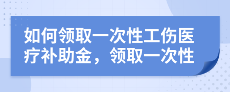 如何领取一次性工伤医疗补助金，领取一次性