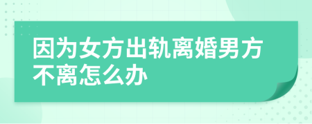 因为女方出轨离婚男方不离怎么办