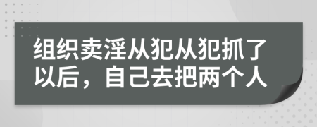 组织卖淫从犯从犯抓了以后，自己去把两个人