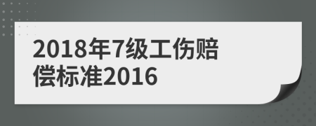 2018年7级工伤赔偿标准2016