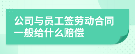 公司与员工签劳动合同一般给什么赔偿