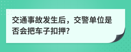 交通事故发生后，交警单位是否会把车子扣押?