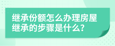 继承份额怎么办理房屋继承的步骤是什么？