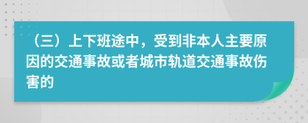 （三）上下班途中，受到非本人主要原因的交通事故或者城市轨道交通事故伤害的