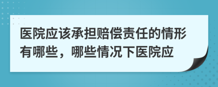 医院应该承担赔偿责任的情形有哪些，哪些情况下医院应