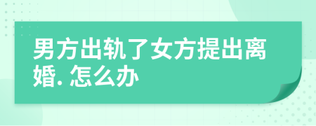 男方出轨了女方提出离婚. 怎么办