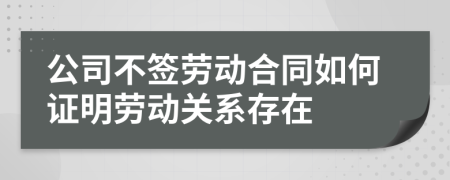 公司不签劳动合同如何证明劳动关系存在