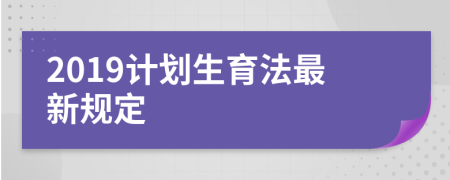 2019计划生育法最新规定