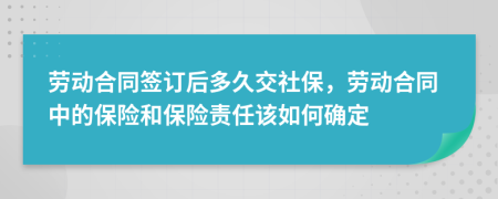 劳动合同签订后多久交社保，劳动合同中的保险和保险责任该如何确定