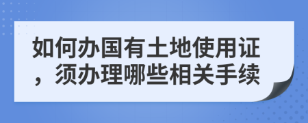 如何办国有土地使用证，须办理哪些相关手续