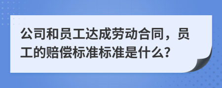 公司和员工达成劳动合同，员工的赔偿标准标准是什么？