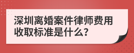 深圳离婚案件律师费用收取标准是什么？