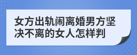 女方出轨闹离婚男方坚决不离的女人怎样判