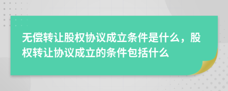 无偿转让股权协议成立条件是什么，股权转让协议成立的条件包括什么