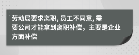 劳动局要求离职, 员工不同意, 需要公司才能拿到离职补偿，主要是企业方面补偿