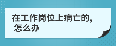 在工作岗位上病亡的, 怎么办