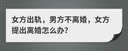 女方出轨，男方不离婚，女方提出离婚怎么办？