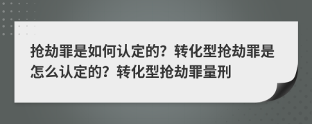 抢劫罪是如何认定的？转化型抢劫罪是怎么认定的？转化型抢劫罪量刑