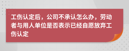 工伤认定后，公司不承认怎么办，劳动者与用人单位是否表示已经自愿放弃工伤认定