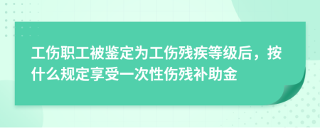 工伤职工被鉴定为工伤残疾等级后，按什么规定享受一次性伤残补助金