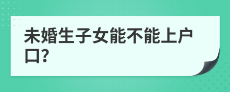 未婚生子女能不能上户口？